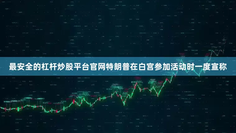 最安全的杠杆炒股平台官网特朗普在白宫参加活动时一度宣称