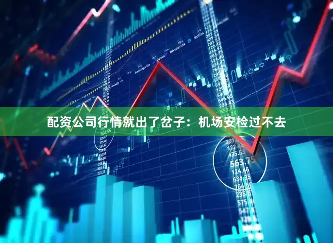 配资公司行情就出了岔子：机场安检过不去