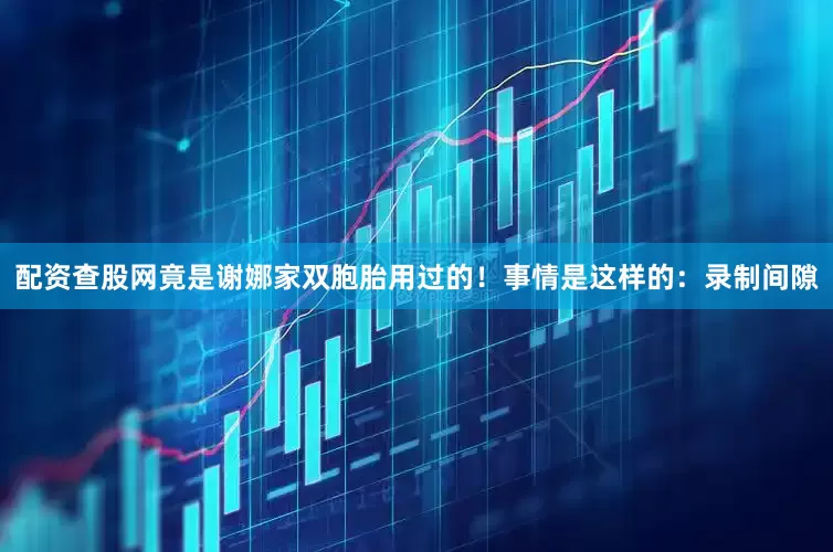 配资查股网竟是谢娜家双胞胎用过的！事情是这样的：录制间隙