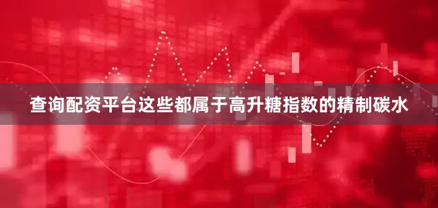 查询配资平台这些都属于高升糖指数的精制碳水