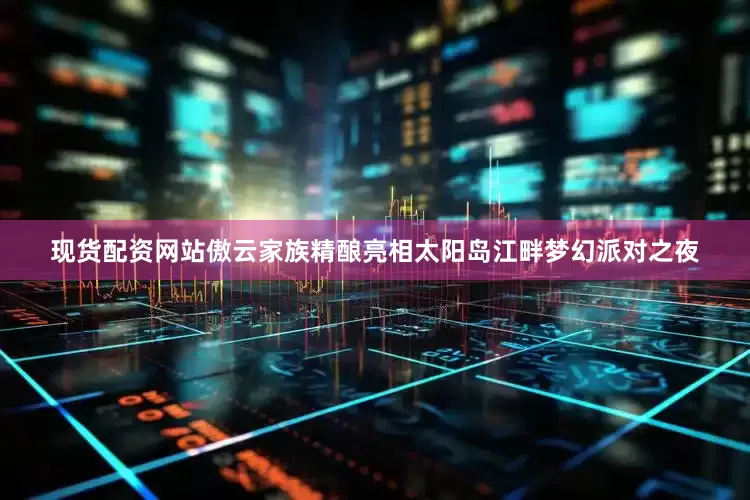 现货配资网站傲云家族精酿亮相太阳岛江畔梦幻派对之夜