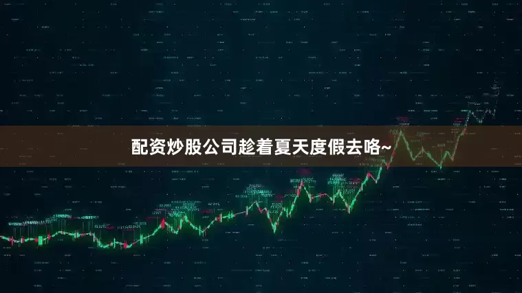 配资炒股公司趁着夏天度假去咯~