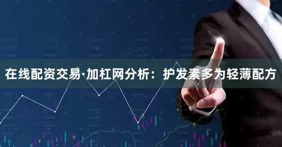 在线配资交易·加杠网分析：护发素多为轻薄配方