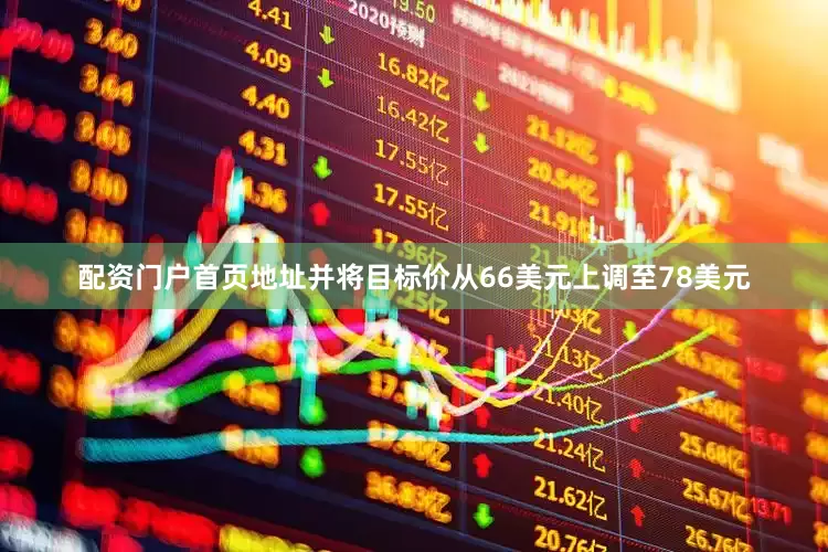 配资门户首页地址并将目标价从66美元上调至78美元