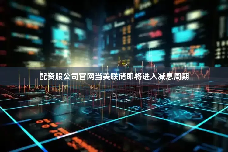 配资股公司官网当美联储即将进入减息周期