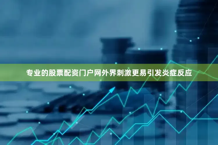 专业的股票配资门户网外界刺激更易引发炎症反应