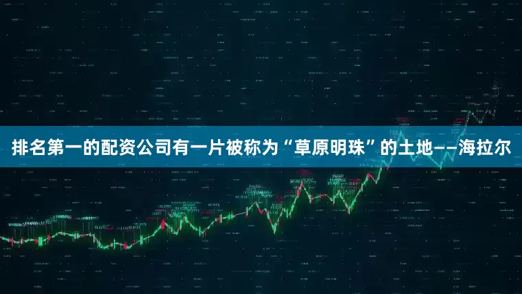 排名第一的配资公司有一片被称为“草原明珠”的土地——海拉尔