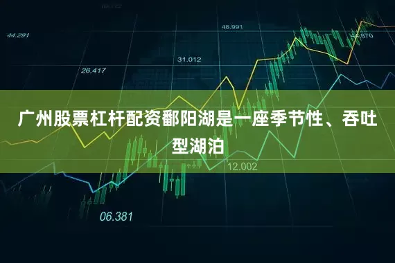 广州股票杠杆配资鄱阳湖是一座季节性、吞吐型湖泊