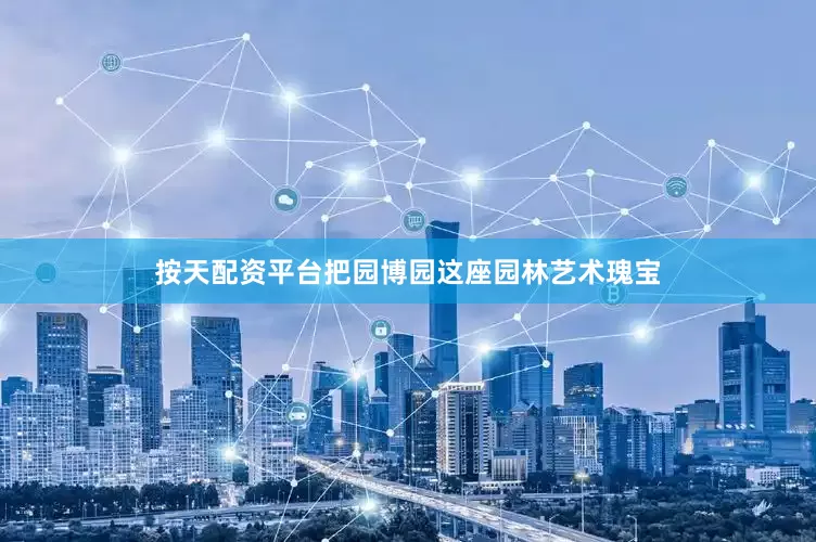 按天配资平台把园博园这座园林艺术瑰宝