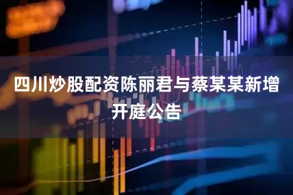 四川炒股配资陈丽君与蔡某某新增开庭公告