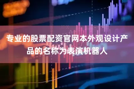 专业的股票配资官网本外观设计产品的名称为表演机器人