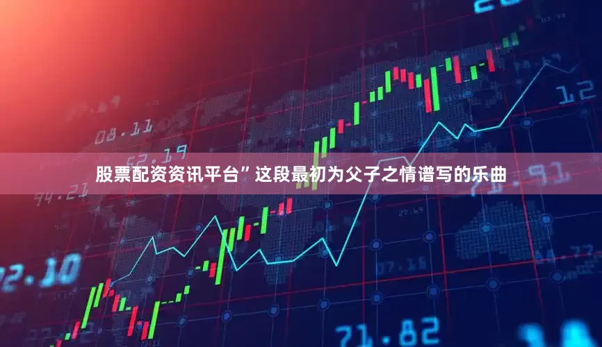 股票配资资讯平台”这段最初为父子之情谱写的乐曲