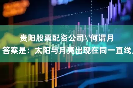 贵阳股票配资公司'何谓月？答案是：太阳与月亮出现在同一直线上