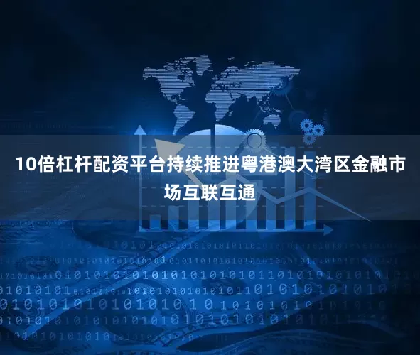 10倍杠杆配资平台持续推进粤港澳大湾区金融市场互联互通