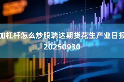 加杠杆怎么炒股瑞达期货花生产业日报20250930
