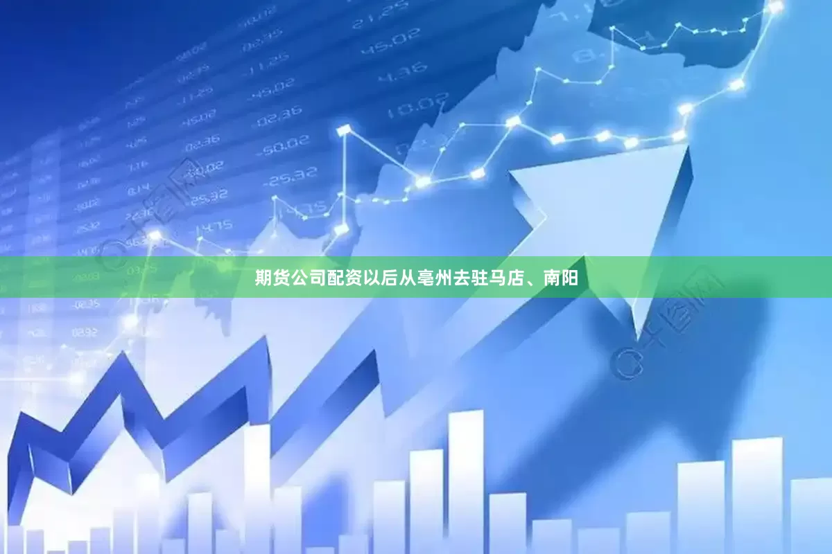 期货公司配资以后从亳州去驻马店、南阳