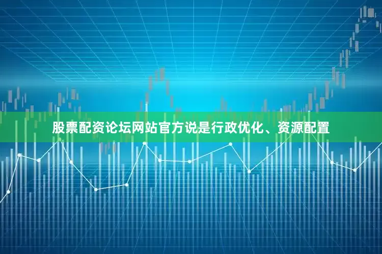 股票配资论坛网站官方说是行政优化、资源配置