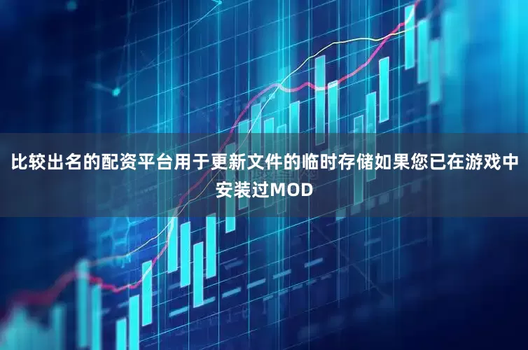 比较出名的配资平台用于更新文件的临时存储如果您已在游戏中安装过MOD